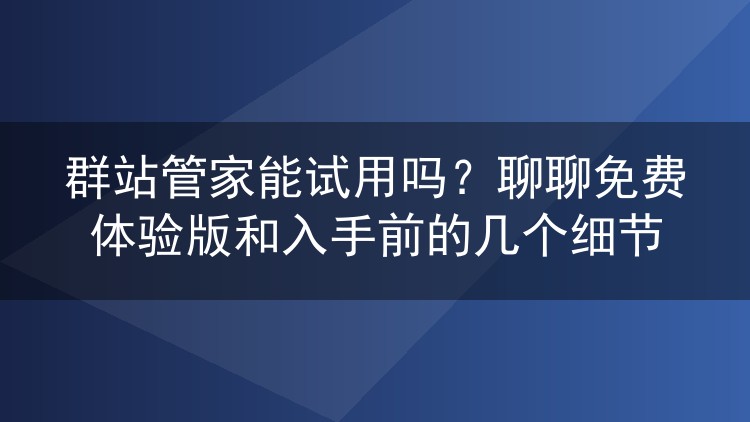 群站管家能试用吗?聊聊免费体验版和入手前的几个细节