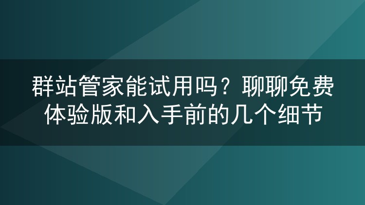 群站管家能试用吗？聊聊免费体验版和入手前的几个细节