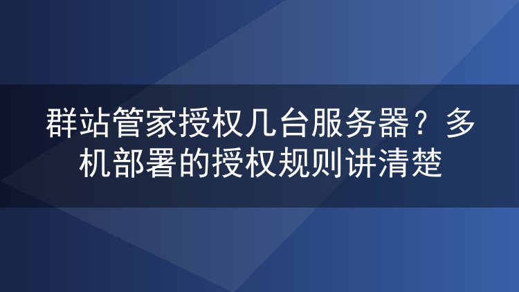 群站管家授权几台服务器?多机部署的授权规则讲清楚