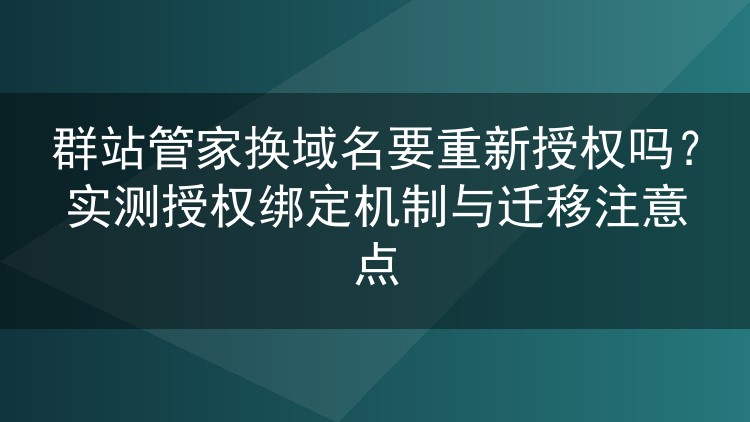 群站管家换域名要重新授权吗?实测授权绑定机制与迁移注意点