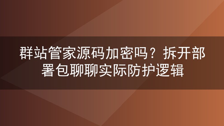 群站管家源码加密吗？拆开部署包聊聊实际防护逻辑