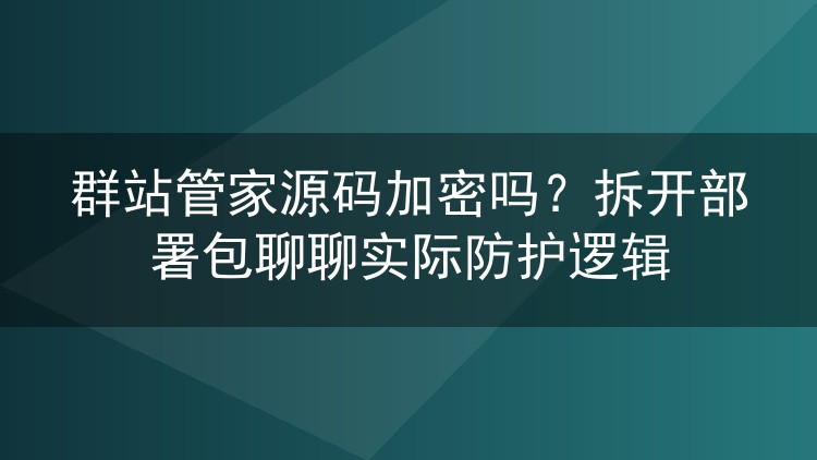 群站管家源码加密吗？拆开部署包聊聊实际防护逻辑