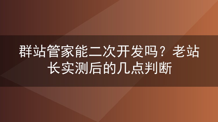 群站管家能二次开发吗?老站长实测后的几点判断
