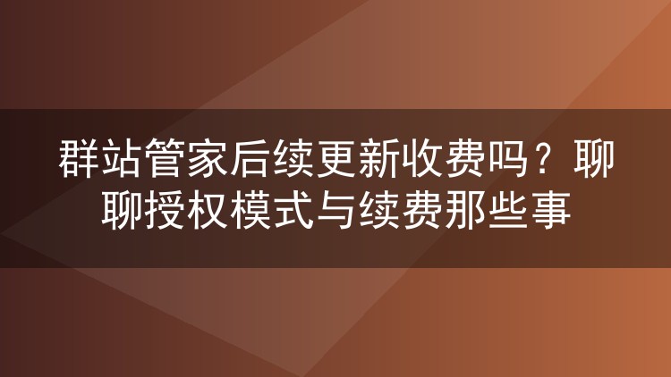 群站管家后续更新收费吗?聊聊授权模式与续费那些事