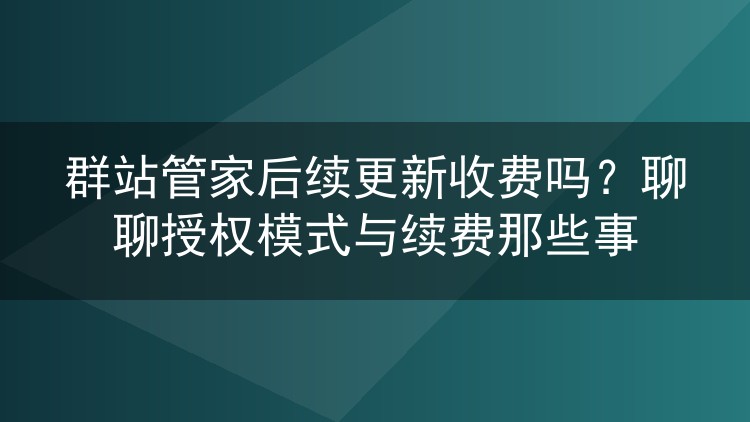 群站管家后续更新收费吗？聊聊授权模式与续费那些事