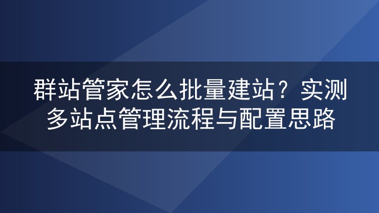 群站管家怎么批量建站?实测多站点管理流程与配置思路