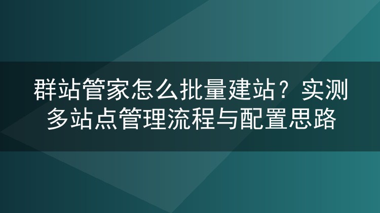 群站管家怎么批量建站？实测多站点管理流程与配置思路