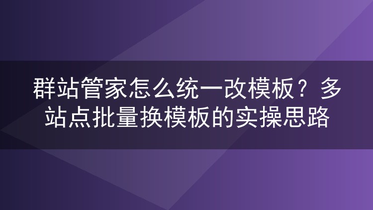 群站管家怎么统一改模板?多站点批量换模板的实操思路