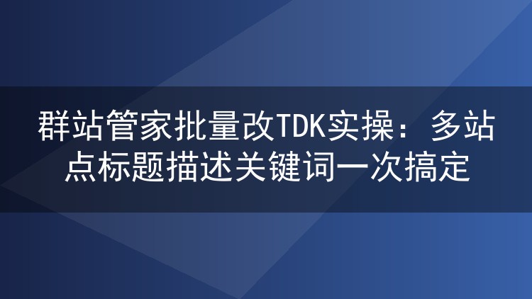 群站管家批量改TDK实操:多站点标题描述关键词一次搞定