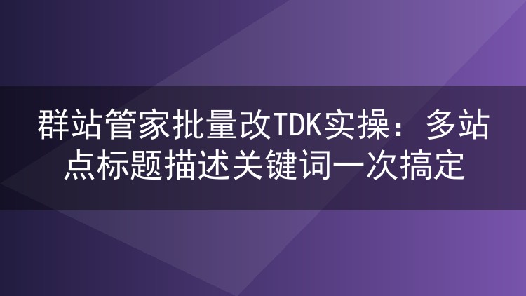 群站管家批量改TDK实操:多站点标题描述关键词一次搞定