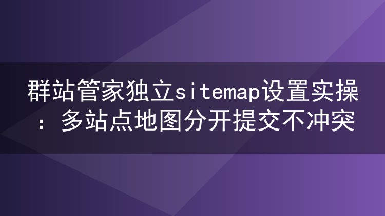 群站管家独立sitemap设置实操：多站点地图分开提交不冲突