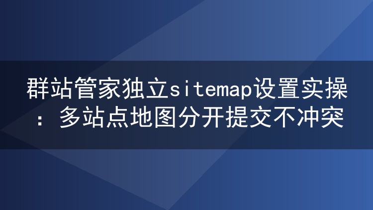 群站管家独立sitemap设置实操：多站点地图分开提交不冲突