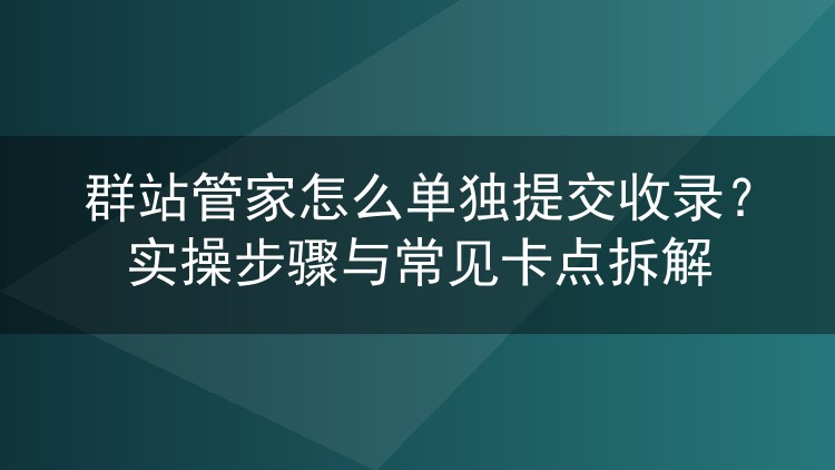群站管家怎么单独提交收录?实操步骤与常见卡点拆解