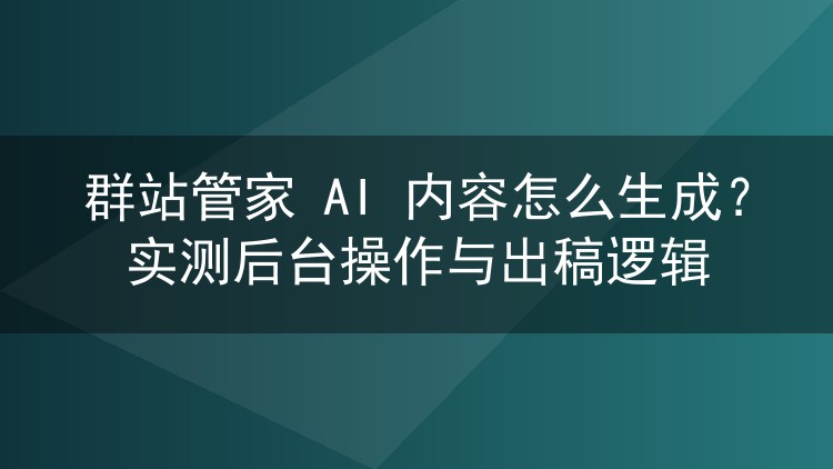 群站管家 AI 内容怎么生成?实测后台操作与出稿逻辑
