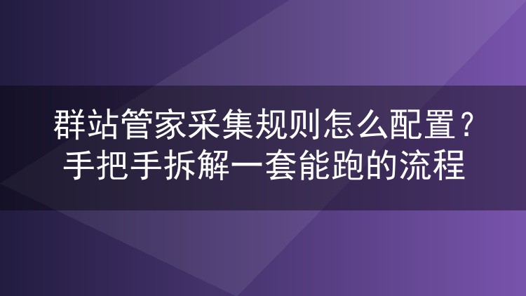群站管家采集规则怎么配置?手把手拆解一套能跑的流程