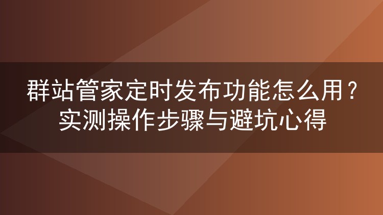 群站管家定时发布功能怎么用？实测操作步骤与避坑心得