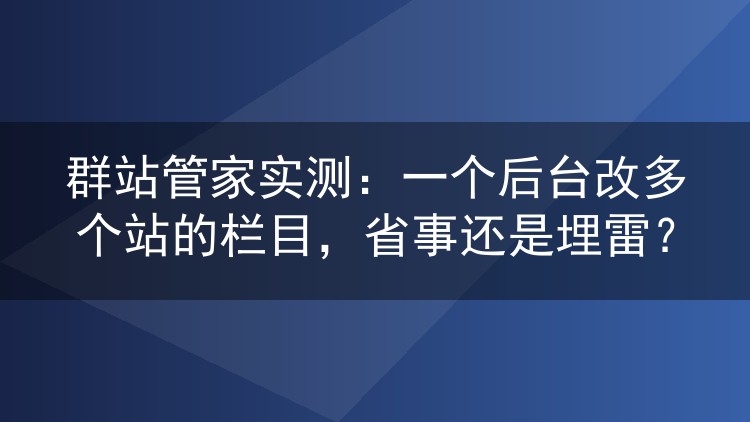 群站管家实测：一个后台改多个站的栏目，省事还是埋雷？