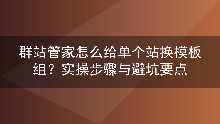 群站管家怎么给单个站换模板组?实操步骤与避坑要点