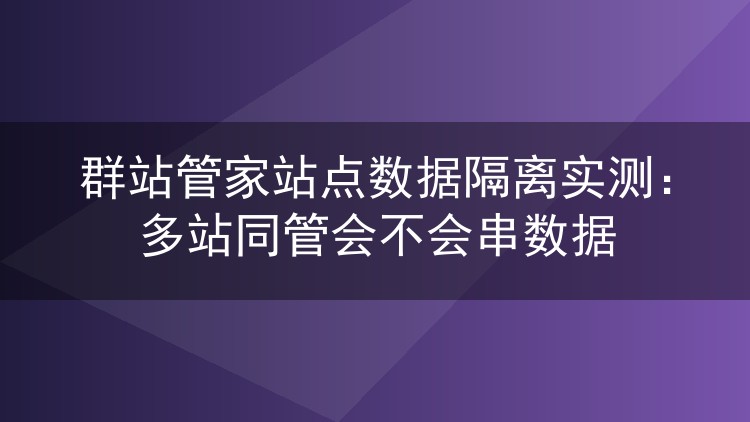 群站管家站点数据隔离实测:多站同管会不会串数据