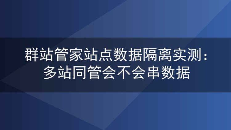 群站管家站点数据隔离实测：多站同管会不会串数据
