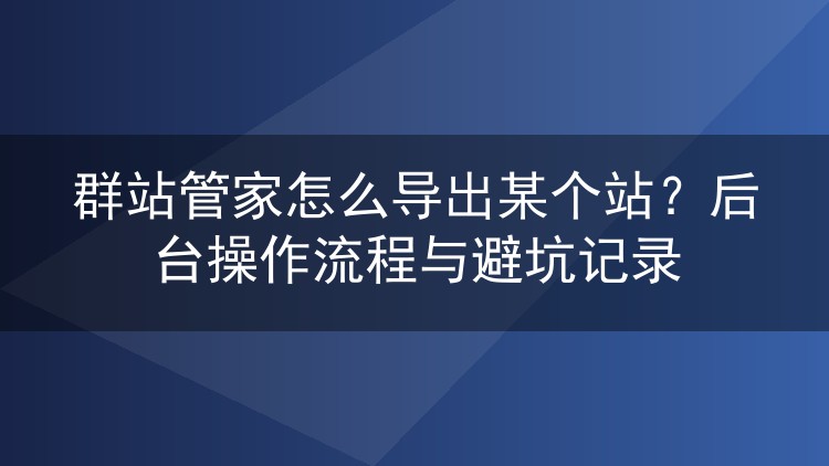 群站管家怎么导出某个站？后台操作流程与避坑记录