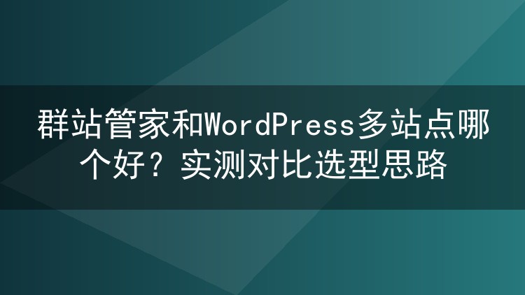 群站管家和WordPress多站点哪个好？实测对比选型思路