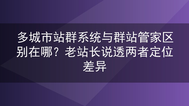 多城市站群系统与群站管家区别在哪？老站长说透两者定位差异
