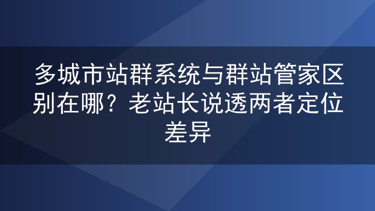 多城市站群系统与群站管家区别在哪？老站长说透两者定位差异