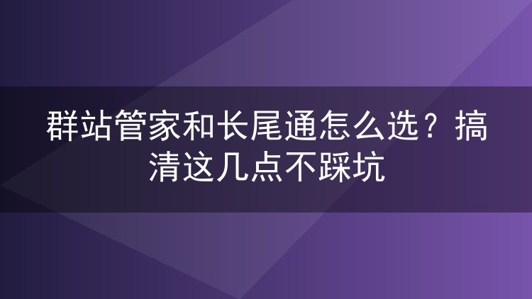 群站管家和长尾通怎么选？搞清这几点不踩坑