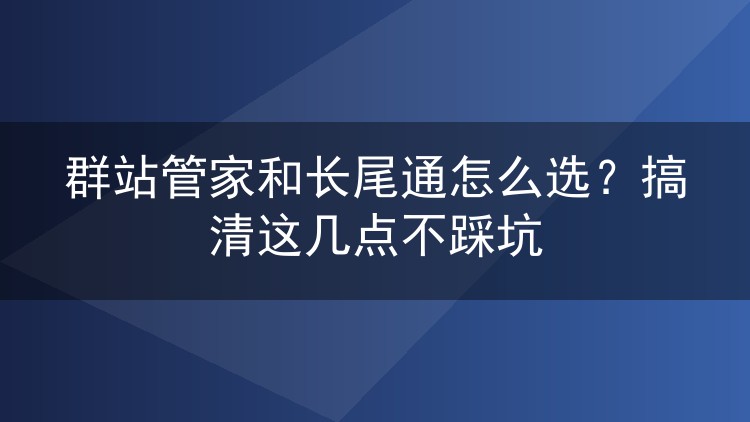 群站管家和长尾通怎么选？搞清这几点不踩坑