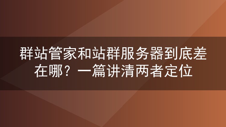 群站管家和站群服务器到底差在哪?一篇讲清两者定位