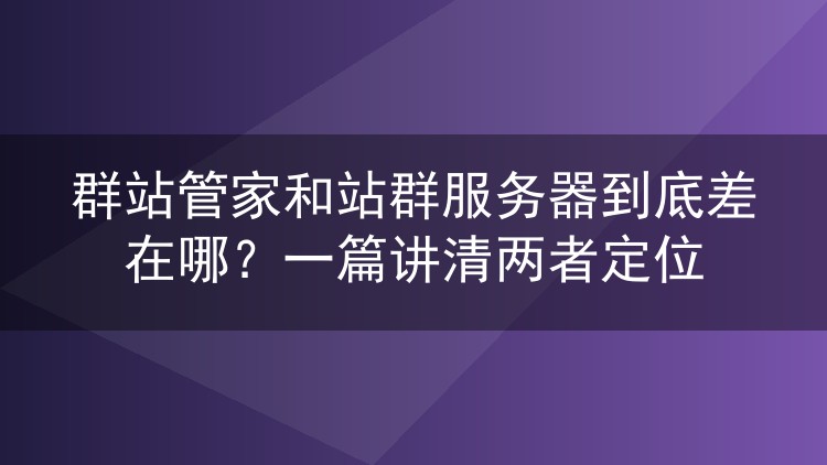 群站管家和站群服务器到底差在哪?一篇讲清两者定位
