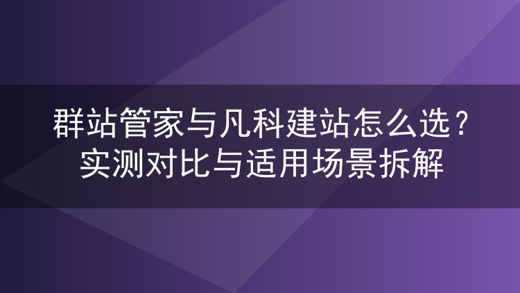 群站管家与凡科建站怎么选?实测对比与适用场景拆解