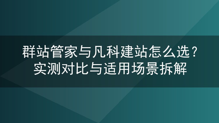群站管家与凡科建站怎么选？实测对比与适用场景拆解