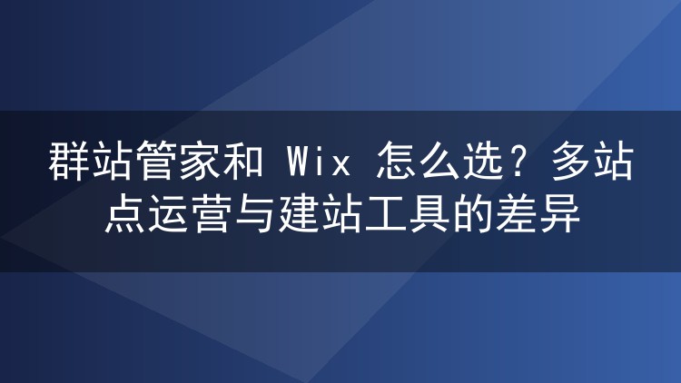 群站管家和 Wix 怎么选?多站点运营与建站工具的差异