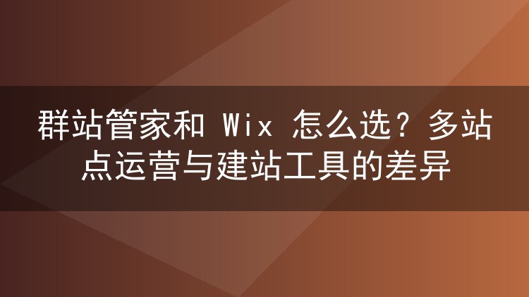 群站管家和 Wix 怎么选？多站点运营与建站工具的差异