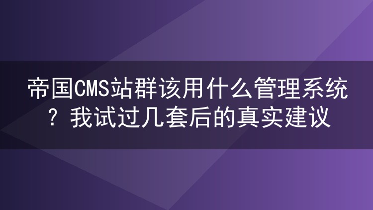 帝国CMS站群该用什么管理系统？我试过几套后的真实建议