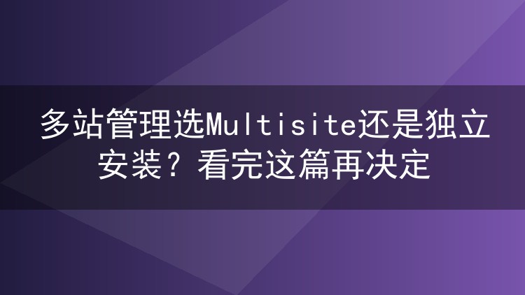 多站管理选Multisite还是独立安装?看完这篇再决定