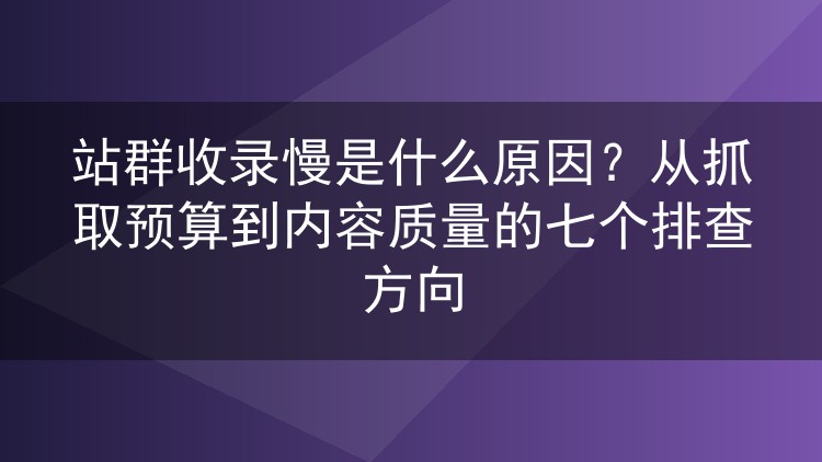 站群收录慢是什么原因?从抓取预算到内容质量的七个排查方向
