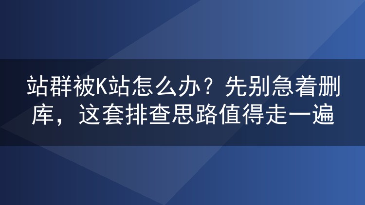 站群被K站怎么办?先别急着删库,这套排查思路值得走一遍