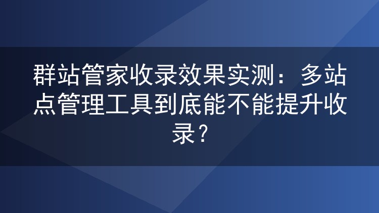 群站管家收录效果实测:多站点管理工具到底能不能提升收录?