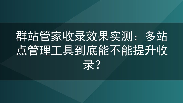 群站管家收录效果实测：多站点管理工具到底能不能提升收录？