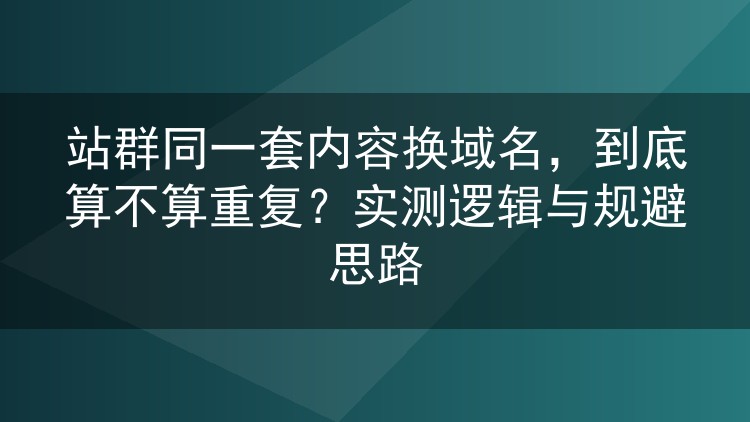 站群同一套内容换域名，到底算不算重复？实测逻辑与规避思路