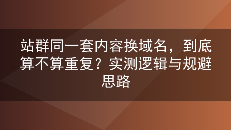 站群同一套内容换域名,到底算不算重复?实测逻辑与规避思路