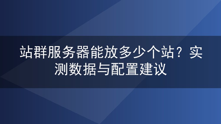 站群服务器能放多少个站?实测数据与配置建议