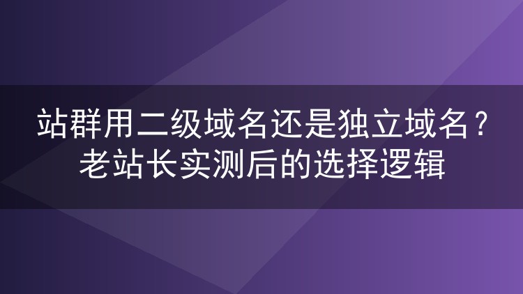 站群用二级域名还是独立域名？老站长实测后的选择逻辑
