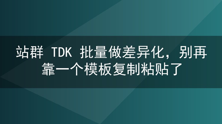 站群 TDK 批量做差异化，别再靠一个模板复制粘贴了