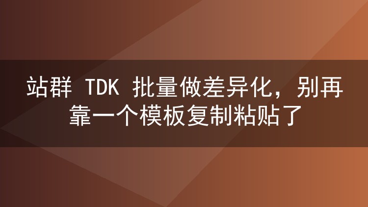 站群 TDK 批量做差异化,别再靠一个模板复制粘贴了
