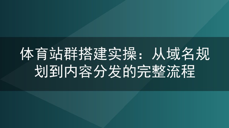 体育站群搭建实操：从域名规划到内容分发的完整流程