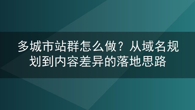 多城市站群怎么做?从域名规划到内容差异的落地思路